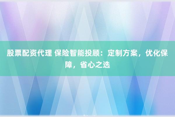 股票配资代理 保险智能投顾：定制方案，优化保障，省心之选
