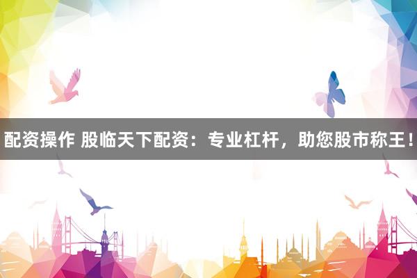 配资操作 股临天下配资：专业杠杆，助您股市称王！