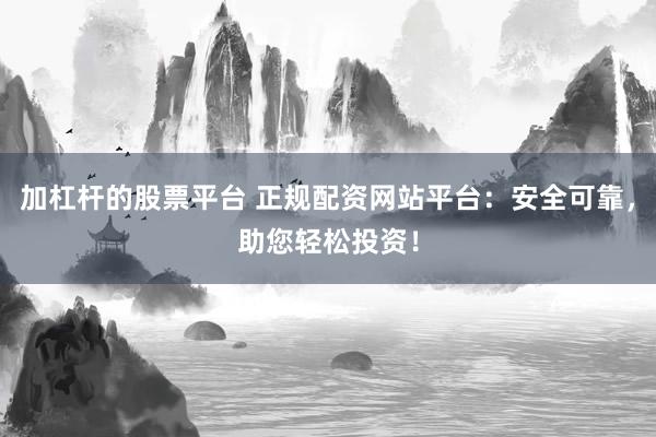 加杠杆的股票平台 正规配资网站平台：安全可靠，助您轻松投资！