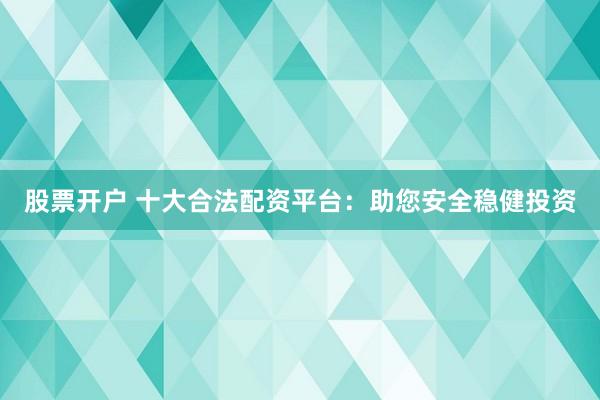 股票开户 十大合法配资平台：助您安全稳健投资