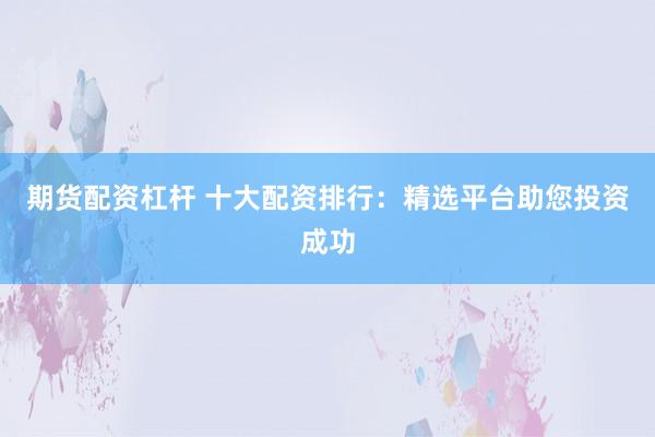 期货配资杠杆 十大配资排行：精选平台助您投资成功