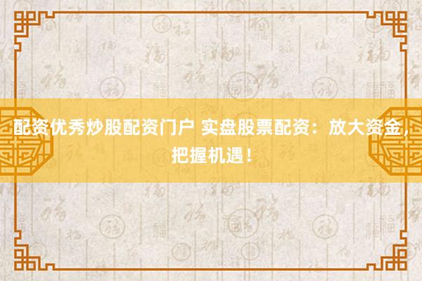 配资优秀炒股配资门户 实盘股票配资：放大资金，把握机遇！