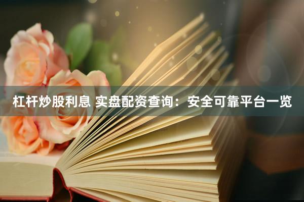杠杆炒股利息 实盘配资查询：安全可靠平台一览