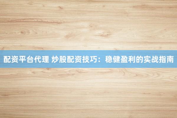 配资平台代理 炒股配资技巧：稳健盈利的实战指南