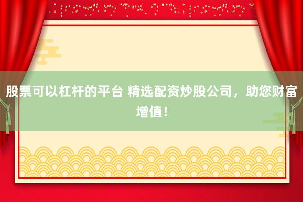 股票可以杠杆的平台 精选配资炒股公司，助您财富增值！