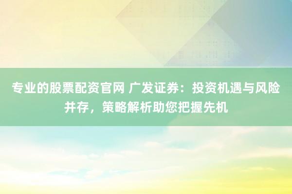 专业的股票配资官网 广发证券：投资机遇与风险并存，策略解析助您把握先机