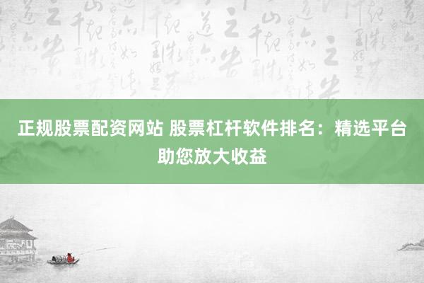 正规股票配资网站 股票杠杆软件排名：精选平台助您放大收益