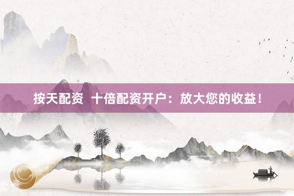 按天配资  十倍配资开户：放大您的收益！
