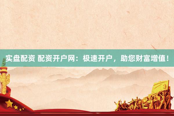 实盘配资 配资开户网：极速开户，助您财富增值！