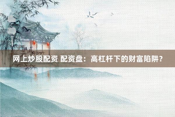 网上炒股配资 配资盘：高杠杆下的财富陷阱？