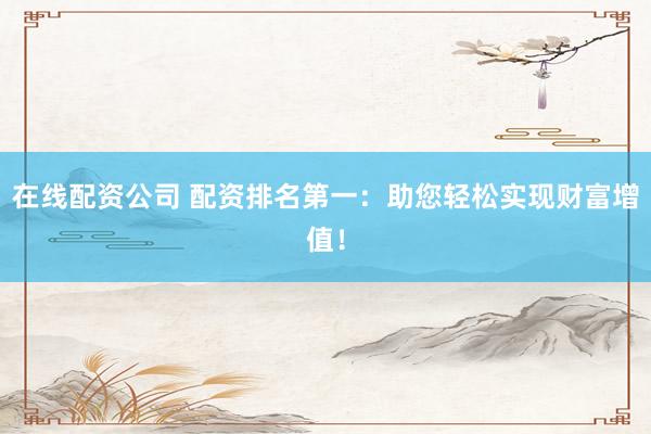 在线配资公司 配资排名第一：助您轻松实现财富增值！