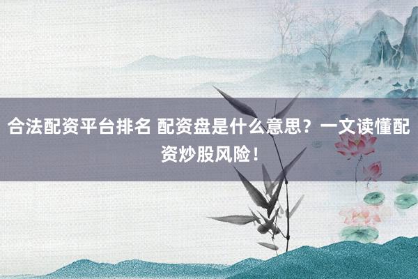 合法配资平台排名 配资盘是什么意思？一文读懂配资炒股风险！
