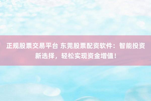 正规股票交易平台 东莞股票配资软件：智能投资新选择，轻松实现资金增值！