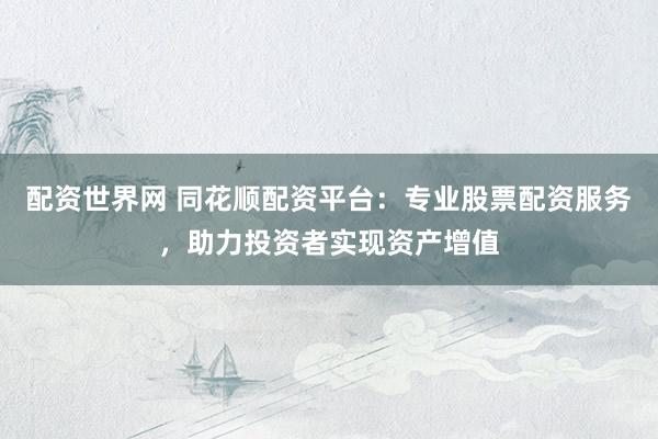 配资世界网 同花顺配资平台：专业股票配资服务，助力投资者实现资产增值