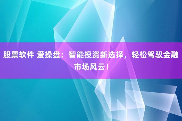 股票软件 爱操盘：智能投资新选择，轻松驾驭金融市场风云！