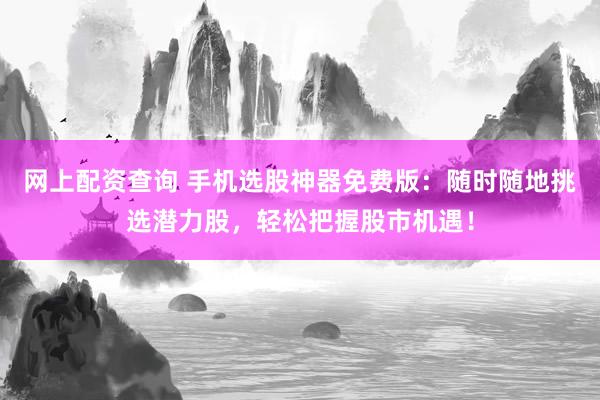 网上配资查询 手机选股神器免费版：随时随地挑选潜力股，轻松把握股市机遇！