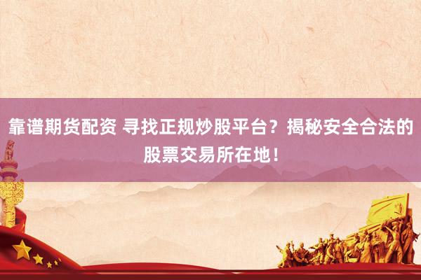 靠谱期货配资 寻找正规炒股平台？揭秘安全合法的股票交易所在地！