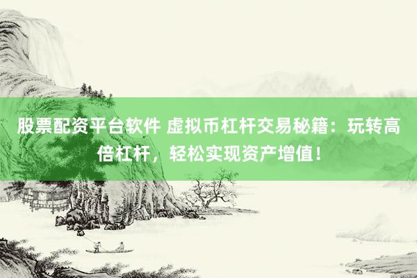 股票配资平台软件 虚拟币杠杆交易秘籍：玩转高倍杠杆，轻松实现资产增值！