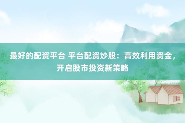 最好的配资平台 平台配资炒股：高效利用资金，开启股市投资新策略
