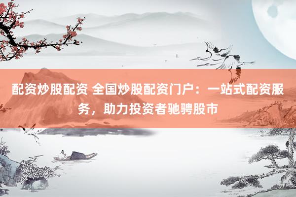 配资炒股配资 全国炒股配资门户：一站式配资服务，助力投资者驰骋股市