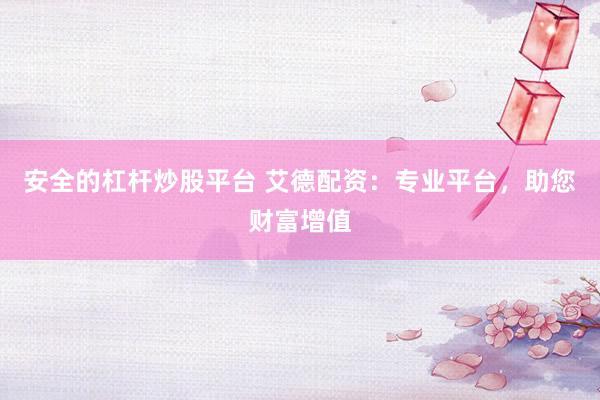 安全的杠杆炒股平台 艾德配资：专业平台，助您财富增值