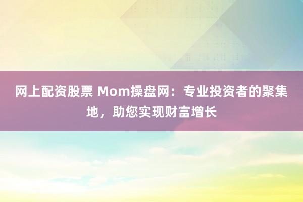 网上配资股票 Mom操盘网：专业投资者的聚集地，助您实现财富增长