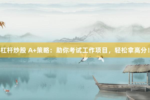 杠杆炒股 A+策略：助你考试工作项目，轻松拿高分！