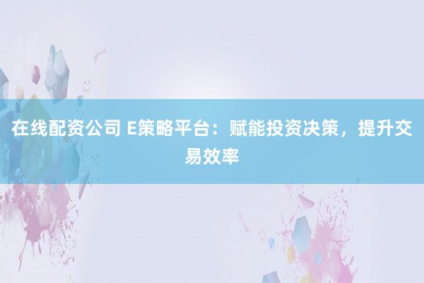 在线配资公司 E策略平台：赋能投资决策，提升交易效率