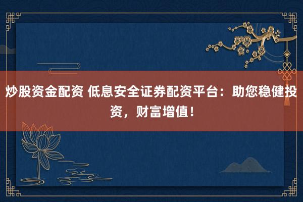 炒股资金配资 低息安全证券配资平台：助您稳健投资，财富增值！
