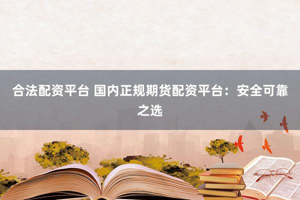 合法配资平台 国内正规期货配资平台：安全可靠之选