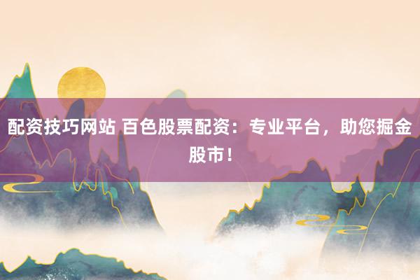 配资技巧网站 百色股票配资：专业平台，助您掘金股市！