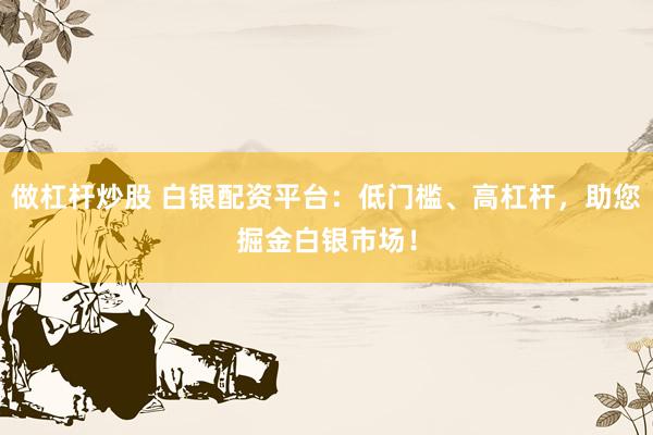 做杠杆炒股 白银配资平台：低门槛、高杠杆，助您掘金白银市场！