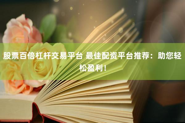 股票百倍杠杆交易平台 最佳配资平台推荐：助您轻松盈利！