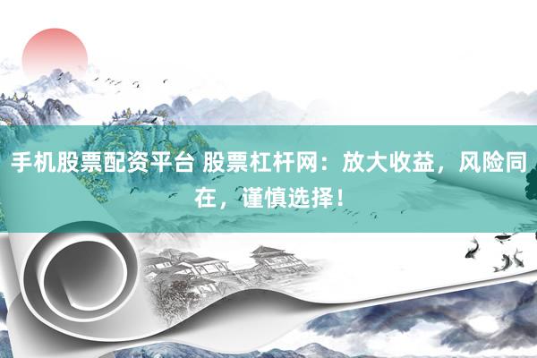 手机股票配资平台 股票杠杆网：放大收益，风险同在，谨慎选择！