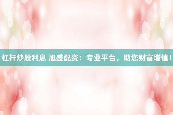 杠杆炒股利息 旭盛配资：专业平台，助您财富增值！