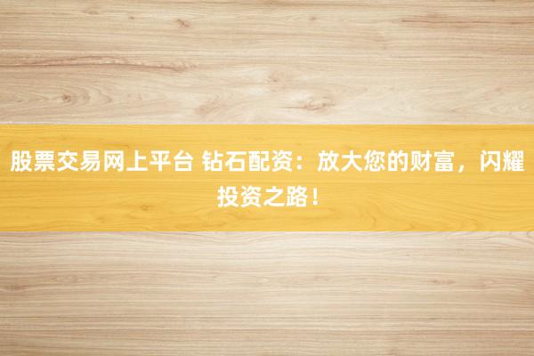 股票交易网上平台 钻石配资：放大您的财富，闪耀投资之路！