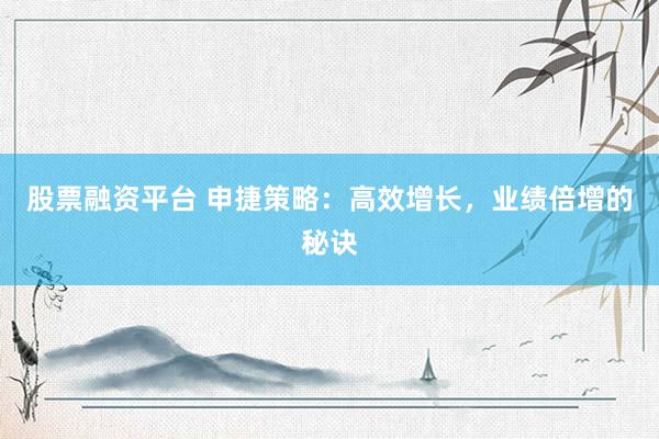 股票融资平台 申捷策略：高效增长，业绩倍增的秘诀