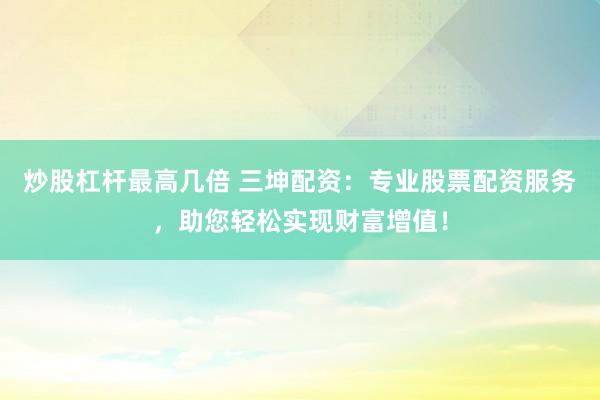 炒股杠杆最高几倍 三坤配资：专业股票配资服务，助您轻松实现财富增值！