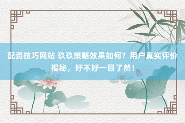 配资技巧网站 玖玖策略效果如何？用户真实评价揭秘，好不好一目了然！