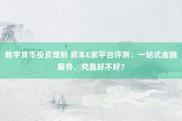 数字货币投资理财 资本E家平台评测：一站式金融服务，究竟好不好？