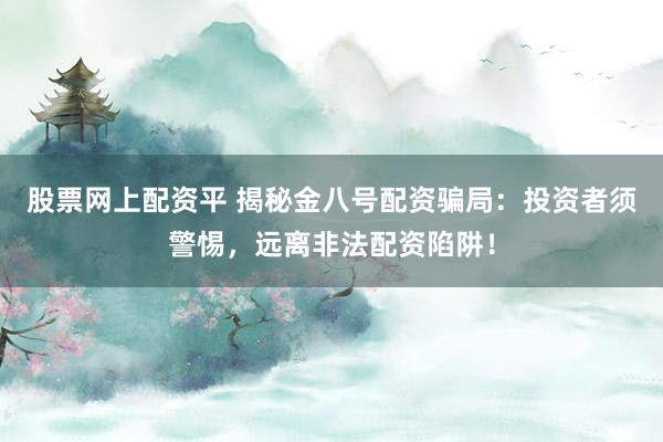 股票网上配资平 揭秘金八号配资骗局：投资者须警惕，远离非法配资陷阱！