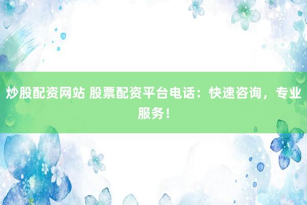炒股配资网站 股票配资平台电话：快速咨询，专业服务！