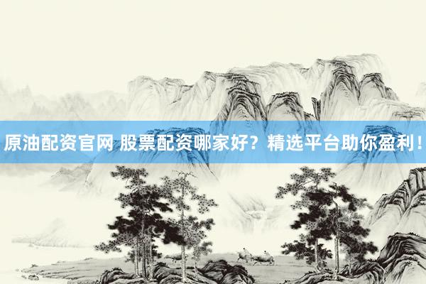原油配资官网 股票配资哪家好？精选平台助你盈利！