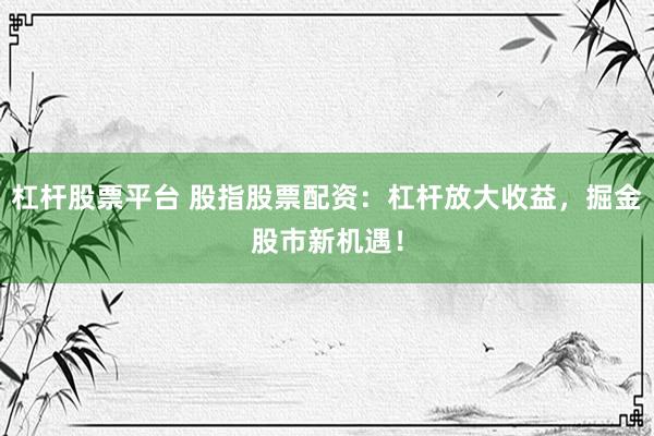杠杆股票平台 股指股票配资：杠杆放大收益，掘金股市新机遇！