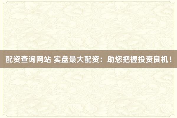 配资查询网站 实盘最大配资：助您把握投资良机！