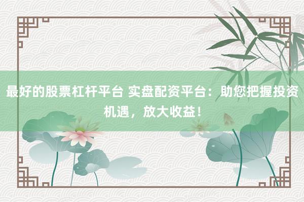 最好的股票杠杆平台 实盘配资平台：助您把握投资机遇，放大收益！