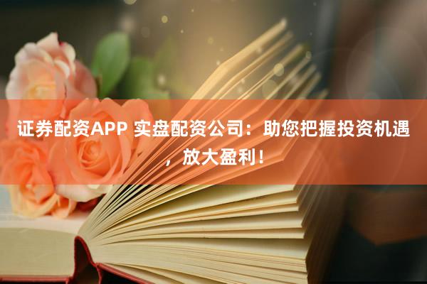 证券配资APP 实盘配资公司：助您把握投资机遇，放大盈利！