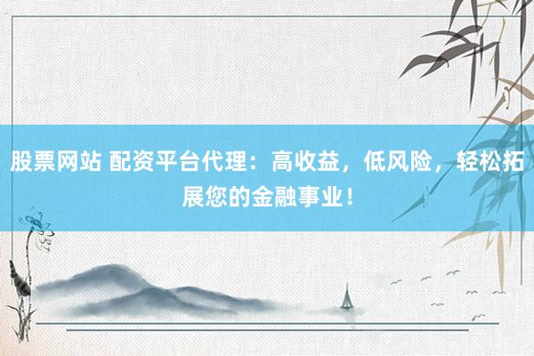 股票网站 配资平台代理：高收益，低风险，轻松拓展您的金融事业！