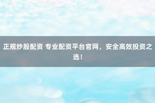 正规炒股配资 专业配资平台官网，安全高效投资之选！