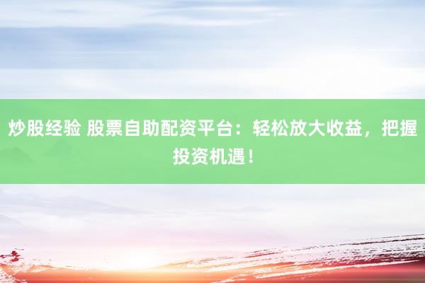 炒股经验 股票自助配资平台：轻松放大收益，把握投资机遇！